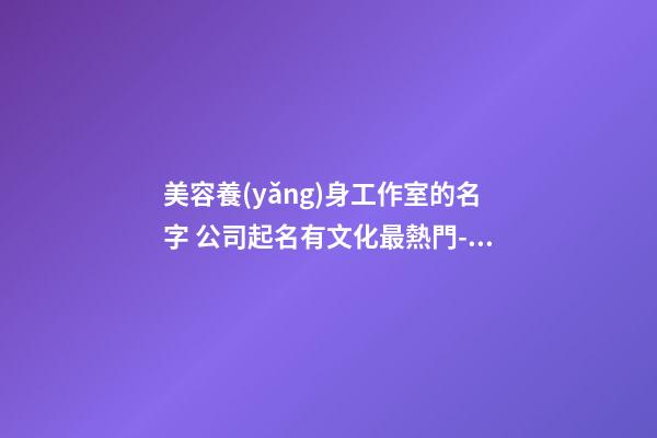 美容養(yǎng)身工作室的名字 公司起名有文化最熱門-名學網-第1張-公司起名-玄機派